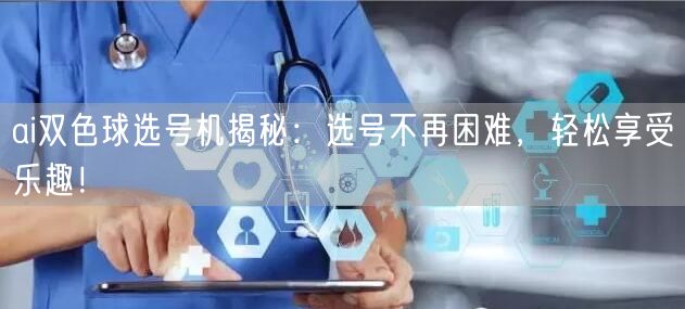 ai双色球选号机揭秘:选号不再困难,轻松享受乐趣!