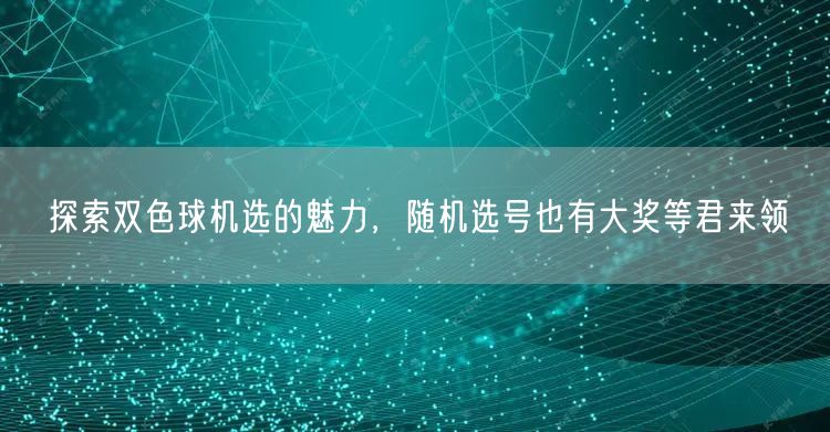 探索双色球机选的魅力，随机选号也有大奖等君来领