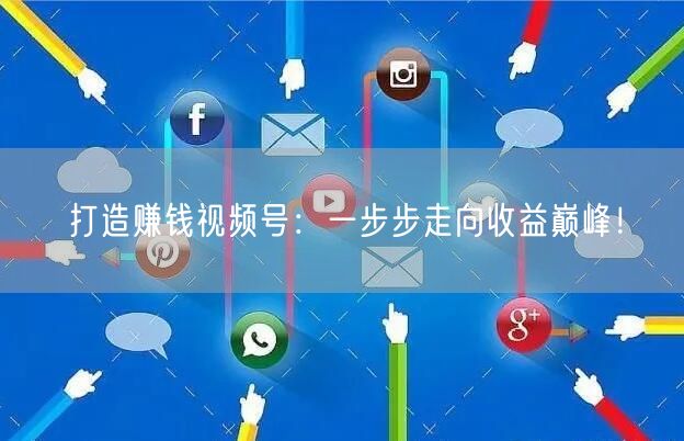 打造赚钱视频号:一步步走向收益巅峰!