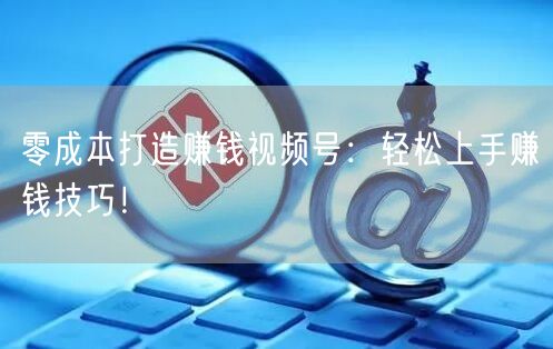 零成本打造赚钱视频号：轻松上手赚钱技巧！