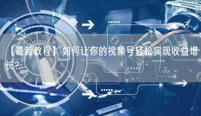 【最新教程】如何让你的视频号轻松实现收益增长？