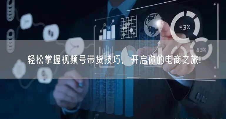 轻松掌握视频号带货技巧,开启你的电商之旅!