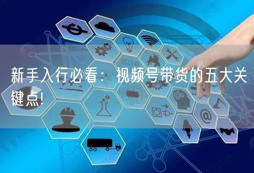 新手入行必看:视频号带货的五大关键点!