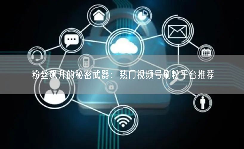 粉丝飙升的秘密武器:热门视频号刷粉平台推荐