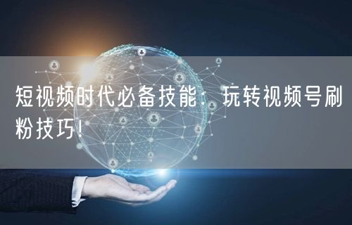 短视频时代必备技能:玩转视频号刷粉技巧!
