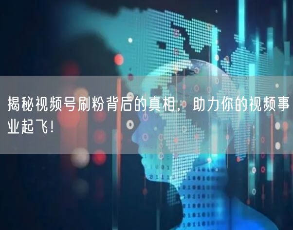 揭秘视频号刷粉背后的真相,助力你的视频事业起飞!