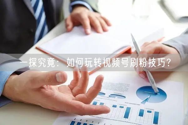 一探究竟:如何玩转视频号刷粉技巧?