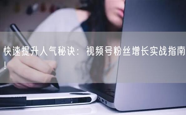 快速提升人气秘诀:视频号粉丝增长实战指南!