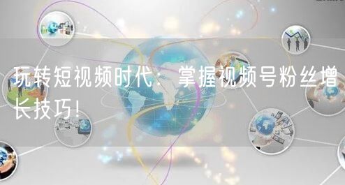 玩转短视频时代:掌握视频号粉丝增长技巧!