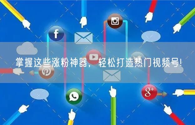 掌握这些涨粉神器,轻松打造热门视频号!