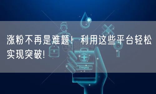 涨粉不再是难题!利用这些平台轻松实现突破!