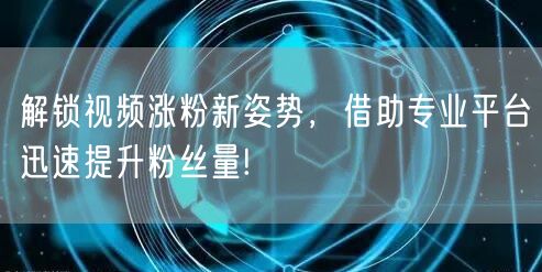 解锁视频涨粉新姿势,借助专业平台迅速提升粉丝量!