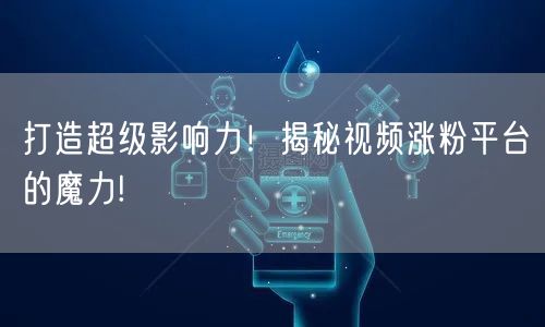 打造超级影响力!揭秘视频涨粉平台的魔力!