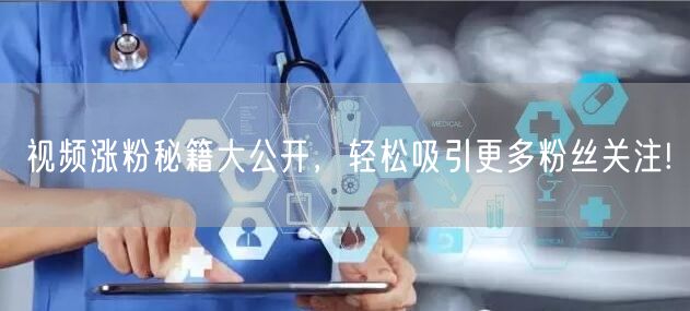 视频涨粉秘籍大公开,轻松吸引更多粉丝关注!