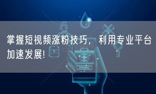 掌握短视频涨粉技巧,利用专业平台加速发展!
