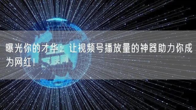 曝光你的才华:让视频号播放量的神器助力你成为网红!