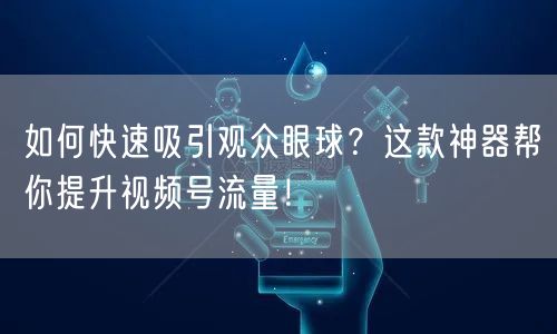 如何快速吸引观众眼球?这款神器帮你提升视频号流量!