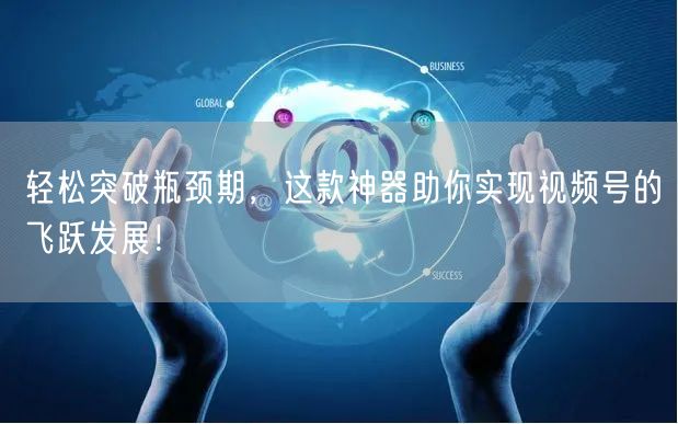 轻松突破瓶颈期,这款神器助你实现视频号的飞跃发展!